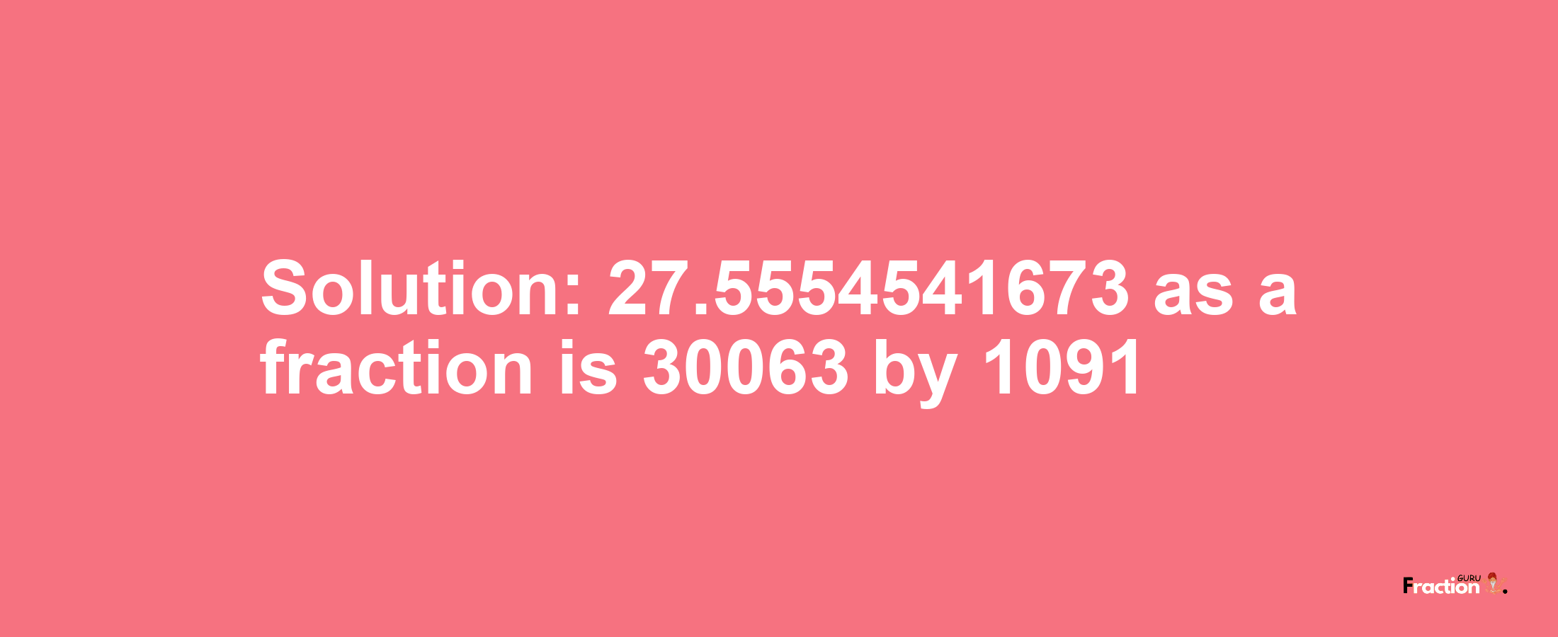 Solution:27.5554541673 as a fraction is 30063/1091